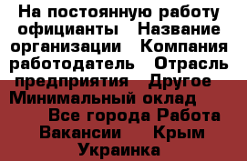 На постоянную работу официанты › Название организации ­ Компания-работодатель › Отрасль предприятия ­ Другое › Минимальный оклад ­ 18 000 - Все города Работа » Вакансии   . Крым,Украинка